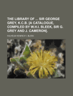 The Library of ... Sir George Grey, K.C.B. [A Catalogue, Compiled by W.H.I. Bleek, Sir G. Grey and J. Cameron]