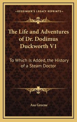 The Life and Adventures of Dr. Dodimus Duckworth V1: To Which Is Added, the History of a Steam Doctor - Greene, Asa