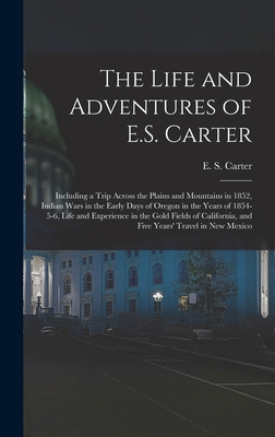 The Life and Adventures of E.S. Carter: Including a Trip Across the Plains and Mountains in 1852, Indian Wars in the Early Days of Oregon in the Years of 1854-5-6, Life and Experience in the Gold Fields of California, and Five Years' Travel in New Mexico - Carter, E S