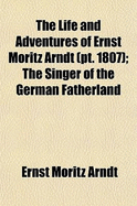 The Life and Adventures of Ernst Moritz Arndt (Volume 1807); The Singer of the German Fatherland