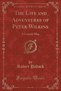 The Life and Adventures of Peter Wilkins: A Cornish Man (Classic Reprint)