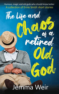 The Life and Chaos of a Retired Old God: Humour, Magic and Old Gods who should know better: A Collection of Ernie Smith Short Stories