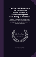 The Life and Character of That Eminent and Learned Prelate, Dr. Edward Stillingfleet, Lord Bishop of Worcester: In Which Is Contained, an Account of the Controversies of Those Times, Wherein His Lordship Was Concerned With the Church of Rome, Dissenters,