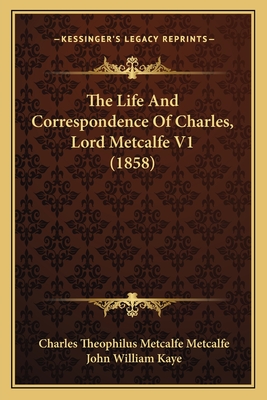 The Life and Correspondence of Charles, Lord Metcalfe V1 (1858) - Metcalfe, Charles Theophilus Metcalfe, and Kaye, John William (Editor)