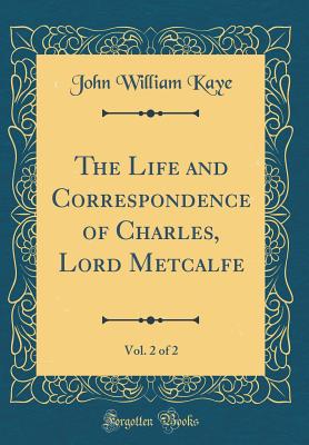 The Life and Correspondence of Charles, Lord Metcalfe, Vol. 2 of 2 (Classic Reprint) - Kaye, John William, Sir