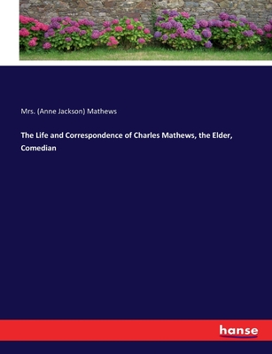 The Life and Correspondence of Charles Mathews, the Elder, Comedian - Mathews, (Anne Jackson), Mrs.