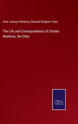 The Life and Correspondence of Charles Mathews, the Elder - Mathews, Anne Jackson, and Yates, Edmund Hodgson