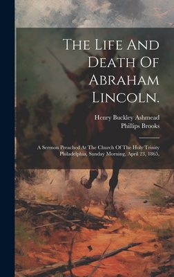 The Life And Death Of Abraham Lincoln.: A Sermon Preached At The Church Of The Holy Trinity Philadelphia, Sunday Morning, April 23, 1865, - 1835-1893, Brooks Phillips, and Buckley, Ashmead Henry