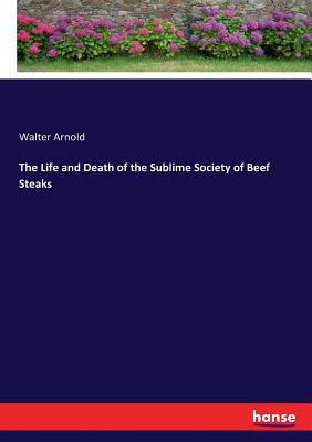 The Life and Death of the Sublime Society of Beef Steaks - Arnold, Walter