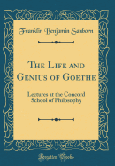 The Life and Genius of Goethe: Lectures at the Concord School of Philosophy (Classic Reprint)