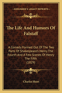 The Life And Humors Of Falstaff: A Comedy Formed Out Of The Two Parts Of Shakespeare's Henry The Fourth And A Few Scenes Of Henry The Fifth (1829)
