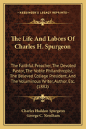 The Life And Labors Of Charles H. Spurgeon: The Faithful Preacher, The Devoted Pastor, The Noble Philanthropist, The Beloved College President, And The Voluminous Writer, Author, Etc. (1882)