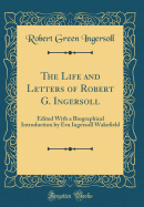 The Life and Letters of Robert G. Ingersoll: Edited with a Biographical Introduction by Eva Ingersoll Wakefield (Classic Reprint)