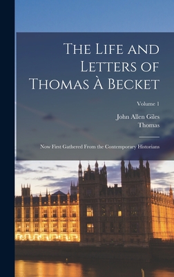 The Life and Letters of Thomas  Becket: Now First Gathered From the Contemporary Historians; Volume 1 - Giles, John Allen, and Thomas