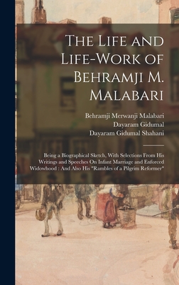 The Life and Life-Work of Behramji M. Malabari: Being a Biographical Sketch, With Selections From His Writings and Speeches On Infant Marriage and Enforced Widowhood: And Also His "Rambles of a Pilgrim Reformer" - Malabari, Behramji Merwanji, and Gidumal, Dayaram, and Shahani, Dayaram Gidumal