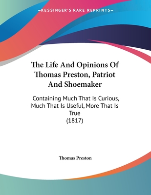 The Life and Opinions of Thomas Preston, Patriot and Shoemaker: Containing Much That Is Curious, Much That Is Useful, More That Is True (1817) - Preston, Thomas, Professor