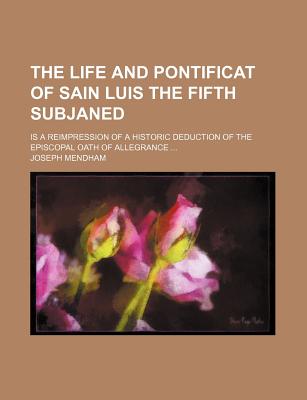 The Life and Pontificat of Sain Luis the Fifth Subjaned: Is a Reimpression of a Historic Deduction of the Episcopal Oath of Allegrance - Mendham, Joseph