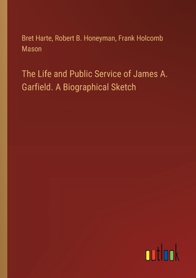 The Life and Public Service of James A. Garfield. A Biographical Sketch - Harte, Bret, and Honeyman, Robert B, and Mason, Frank Holcomb