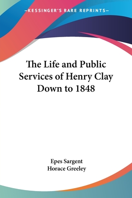 The Life and Public Services of Henry Clay Down to 1848 - Sargent, Epes, and Greeley, Horace (Editor)