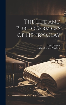 The Life and Public Services of Henry Clay - Sargent, Epes, and Greeley and McElrth (Creator)