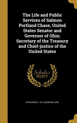 The Life and Public Services of Salmon Portland Chase, United States Senator and Governor of Ohio; Secretary of the Treasury and Chief-justice of the United States - Schuckers, J W (Jacob William) (Creator)