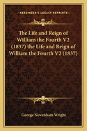 The Life and Reign of William the Fourth V2 (1837) the Life and Reign of William the Fourth V2 (1837)