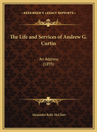 The Life and Services of Andrew G. Curtin: An Address (1895)