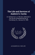 The Life and Services of Andrew G. Curtin: An Address by A. K. Mcclure, Delivered in the House of Representatives at Harrisburg, Pa., January 20, 1895