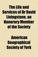 The Life and Services of Dr. David Livingstone, an Honorary Member of the Society (Classic Reprint)