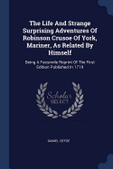 The Life And Strange Surprising Adventures Of Robinson Crusoe Of York, Mariner, As Related By Himself: Being A Facsimile Reprint Of The First Edition Published In 1719