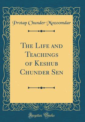 The Life and Teachings of Keshub Chunder Sen (Classic Reprint) - Mozoomdar, Protap Chunder