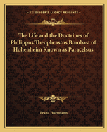 The Life and the Doctrines of Philippus Theophrastus Bombast of Hohenheim Known as Paracelsus