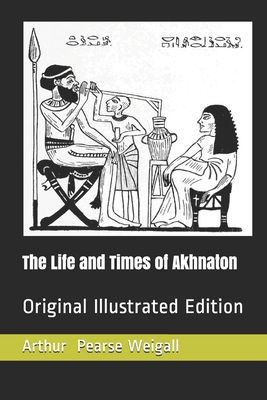 The Life and Times of Akhnaton: Original Illustrated Edition - Weigall, Arthur Edward Pearse