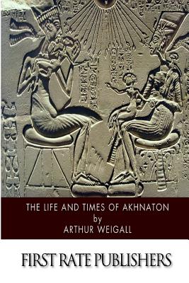 The Life and Times of Akhnaton - Weigall, Arthur