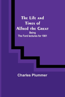 The Life and Times of Alfred the Great: Being the Ford lectures for 1901 - Plummer, Charles