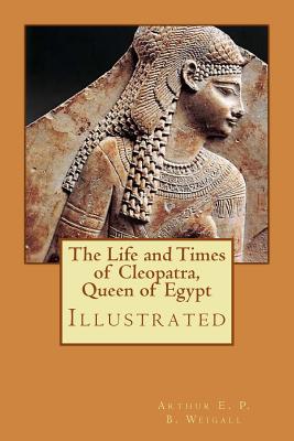 The Life and Times of Cleopatra, Queen of Egypt: Illustrated - Weigall, Arthur E P B