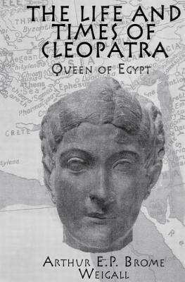The Life and Times Of Cleopatra: Queen of Egypt - Weigall, Arthur E. P. Brome