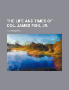 The Life and Times of Col. James Fisk, Jr.