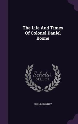 The Life And Times Of Colonel Daniel Boone - Hartley, Cecil B