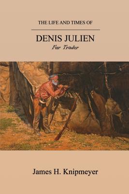 The Life and Times of Denis Julien: Fur Trader - Knipmeyer, James H