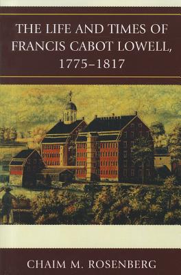 The Life and Times of Francis Cabot Lowell, 1775-1817 - Rosenberg, Chaim M