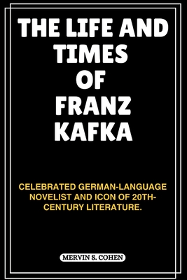 The Life and Times of Franz Kafka: Celebrated German-Language Novelist And Icon Of 20th-Century Literature. - S Cohen, Mervin