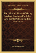 The Life and Times of Georg Joachim Goschen, Publisher and Printer of Leipzig 1752 to 1828 V2