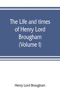 The life and times of Henry Lord Brougham (Volume I)