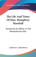 The Life And Times Of Hon. Humphrey Marshall: Sometime An Officer In The Revolutionary War