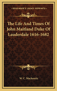 The Life and Times of John Maitland Duke of Lauderdale 1616-1682