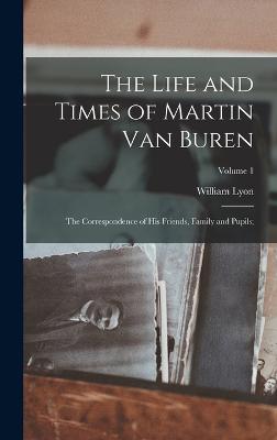 The Life and Times of Martin Van Buren: The Correspondence of His Friends, Family and Pupils;; Volume 1 - MacKenzie, William Lyon 1795-1861