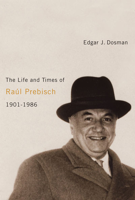 The Life and Times of Ral Prebisch, 1901-1986 - Dosman, Edgar J