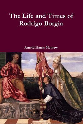 The Life and Times of Rodrigo Borgia - Mathew, Arnold Harris