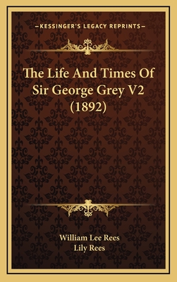 The Life and Times of Sir George Grey V2 (1892) - Rees, William Lee, and Rees, Lily